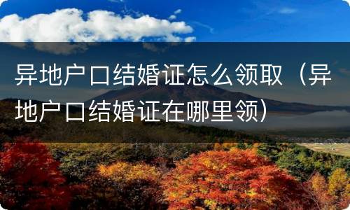 异地户口结婚证怎么领取（异地户口结婚证在哪里领）