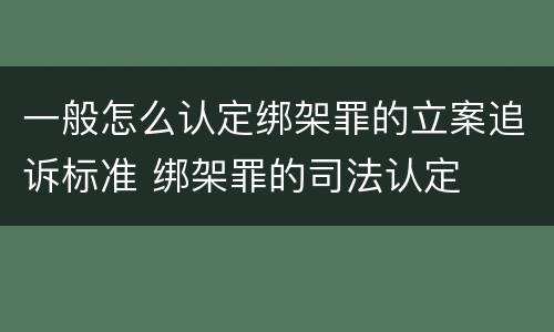 一般怎么认定绑架罪的立案追诉标准 绑架罪的司法认定