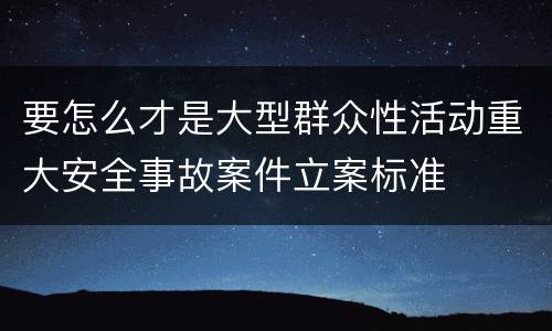 要怎么才是大型群众性活动重大安全事故案件立案标准
