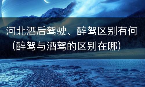 河北酒后驾驶、醉驾区别有何（醉驾与酒驾的区别在哪）