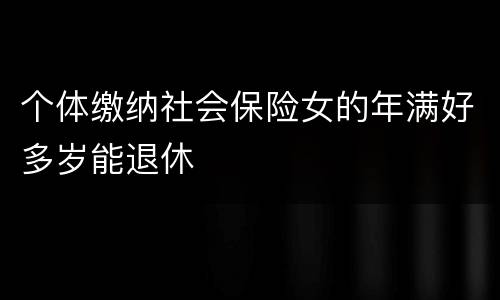个体缴纳社会保险女的年满好多岁能退休