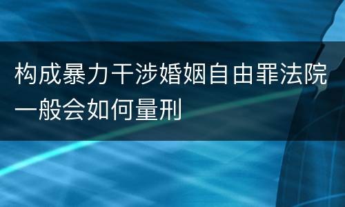 构成暴力干涉婚姻自由罪法院一般会如何量刑
