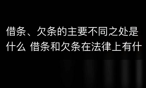 借条、欠条的主要不同之处是什么 借条和欠条在法律上有什么不一样的地方