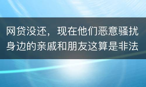 网贷没还，现在他们恶意骚扰身边的亲戚和朋友这算是非法讨债吗