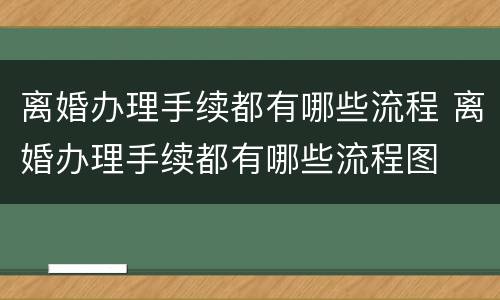 离婚办理手续都有哪些流程 离婚办理手续都有哪些流程图