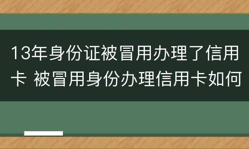 13年身份证被冒用办理了信用卡 被冒用身份办理信用卡如何处理