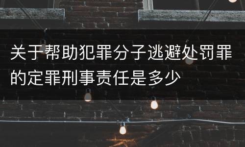 关于帮助犯罪分子逃避处罚罪的定罪刑事责任是多少