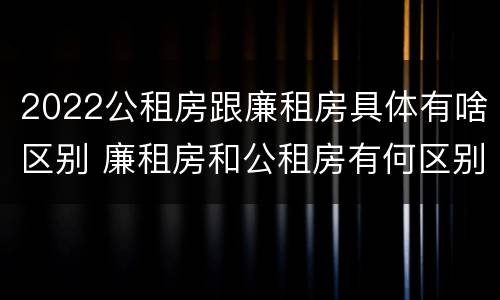 2022公租房跟廉租房具体有啥区别 廉租房和公租房有何区别