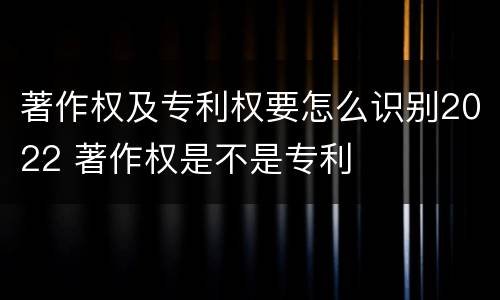 著作权及专利权要怎么识别2022 著作权是不是专利