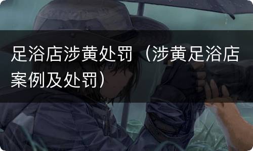 足浴店涉黄处罚（涉黄足浴店案例及处罚）