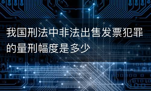 我国刑法中非法出售发票犯罪的量刑幅度是多少
