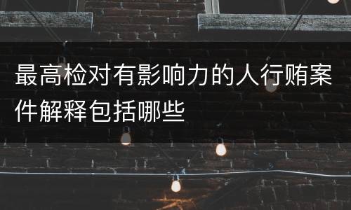 最高检对有影响力的人行贿案件解释包括哪些