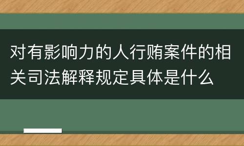 对有影响力的人行贿案件的相关司法解释规定具体是什么