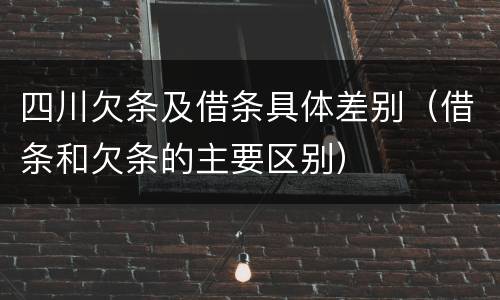 四川欠条及借条具体差别（借条和欠条的主要区别）