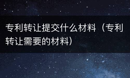 专利转让提交什么材料（专利转让需要的材料）