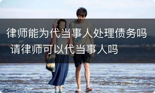 律师能为代当事人处理债务吗 请律师可以代当事人吗