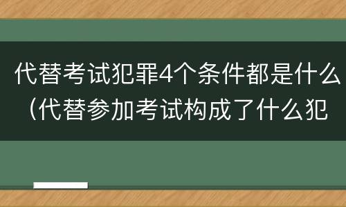 代替考试犯罪4个条件都是什么（代替参加考试构成了什么犯罪）