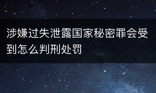涉嫌过失泄露国家秘密罪会受到怎么判刑处罚