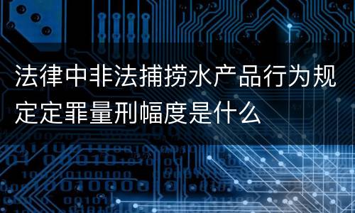 法律中非法捕捞水产品行为规定定罪量刑幅度是什么