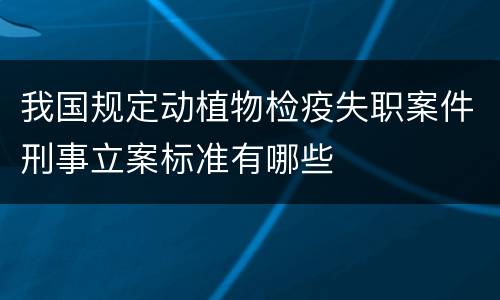我国规定动植物检疫失职案件刑事立案标准有哪些