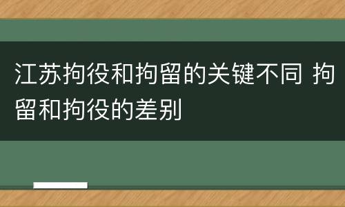 江苏拘役和拘留的关键不同 拘留和拘役的差别