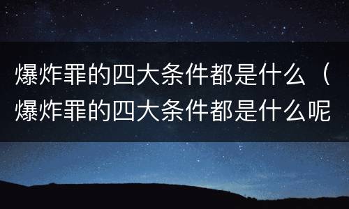 爆炸罪的四大条件都是什么（爆炸罪的四大条件都是什么呢）