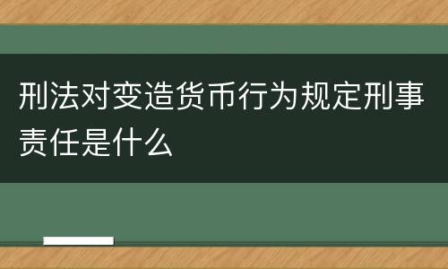 刑法对变造货币行为规定刑事责任是什么