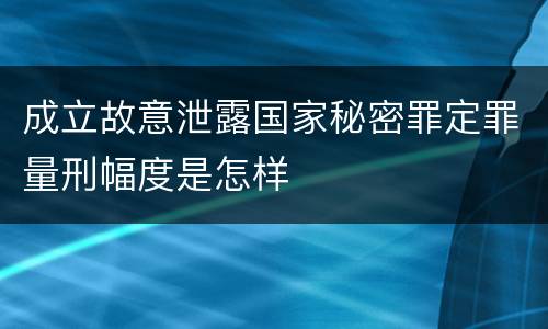成立故意泄露国家秘密罪定罪量刑幅度是怎样