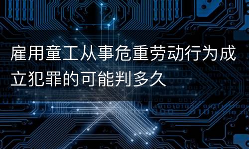 雇用童工从事危重劳动行为成立犯罪的可能判多久