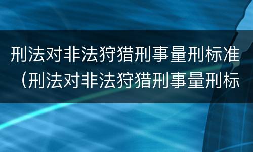 刑法对非法狩猎刑事量刑标准（刑法对非法狩猎刑事量刑标准的规定）