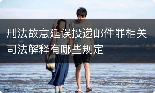 刑法故意延误投递邮件罪相关司法解释有哪些规定