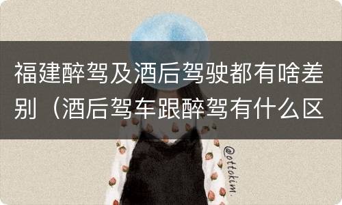 福建醉驾及酒后驾驶都有啥差别（酒后驾车跟醉驾有什么区别）