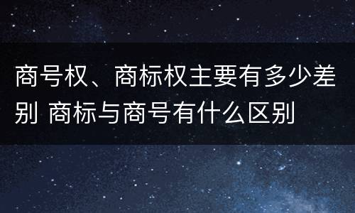 商号权、商标权主要有多少差别 商标与商号有什么区别
