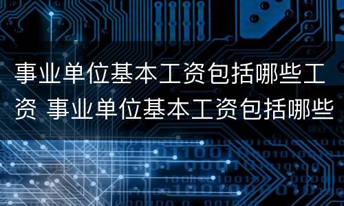事业单位基本工资包括哪些工资 事业单位基本工资包括哪些工资类型