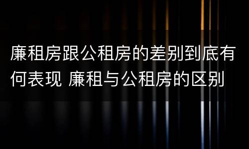 廉租房跟公租房的差别到底有何表现 廉租与公租房的区别