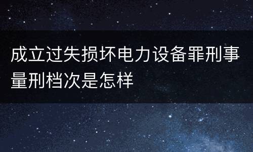 成立过失损坏电力设备罪刑事量刑档次是怎样