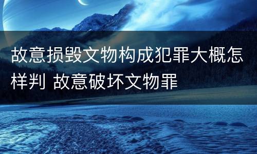故意损毁文物构成犯罪大概怎样判 故意破坏文物罪