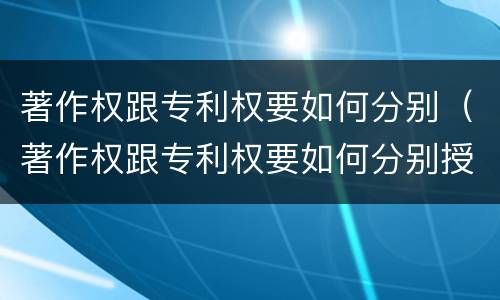 著作权跟专利权要如何分别（著作权跟专利权要如何分别授权）