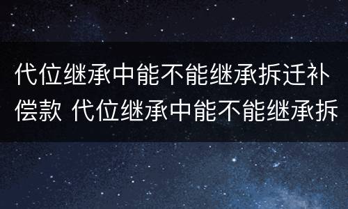 代位继承中能不能继承拆迁补偿款 代位继承中能不能继承拆迁补偿款的债权