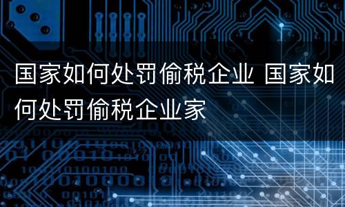 国家如何处罚偷税企业 国家如何处罚偷税企业家