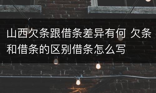 山西欠条跟借条差异有何 欠条和借条的区别借条怎么写