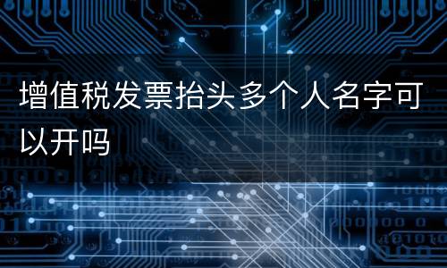 增值税发票抬头多个人名字可以开吗