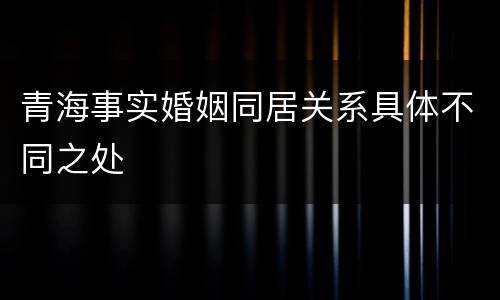 青海事实婚姻同居关系具体不同之处