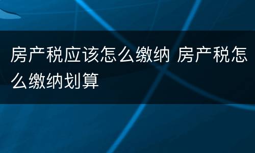房产税应该怎么缴纳 房产税怎么缴纳划算