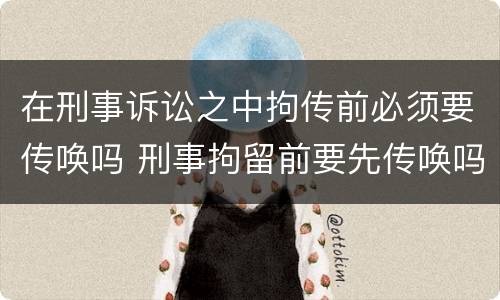 在刑事诉讼之中拘传前必须要传唤吗 刑事拘留前要先传唤吗