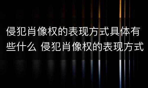 侵犯肖像权的表现方式具体有些什么 侵犯肖像权的表现方式具体有些什么