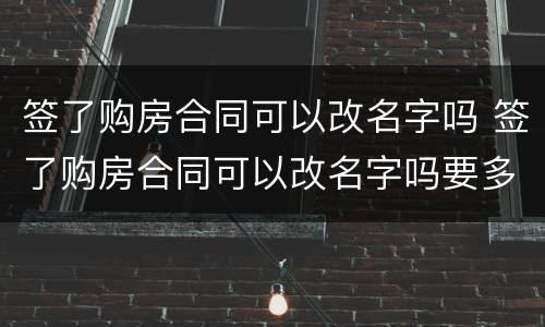 签了购房合同可以改名字吗 签了购房合同可以改名字吗要多久