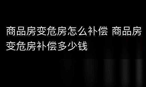 商品房变危房怎么补偿 商品房变危房补偿多少钱