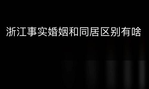 浙江事实婚姻和同居区别有啥