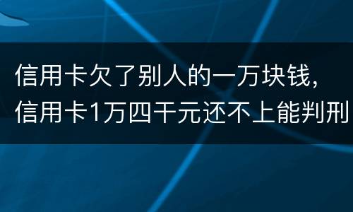 信用卡欠了别人的一万块钱，信用卡1万四干元还不上能判刑吗